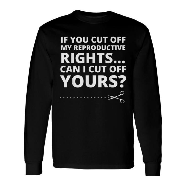 If You Cut Off My Reproductive Rights Can I Cut Off Yours Long Sleeve T-Shirt