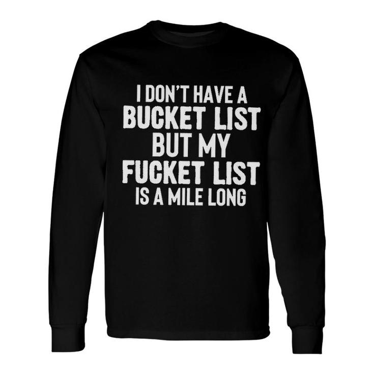 I Dont Have A Bucket List But My Fucket List Is A Mile Long Long Sleeve T-Shirt