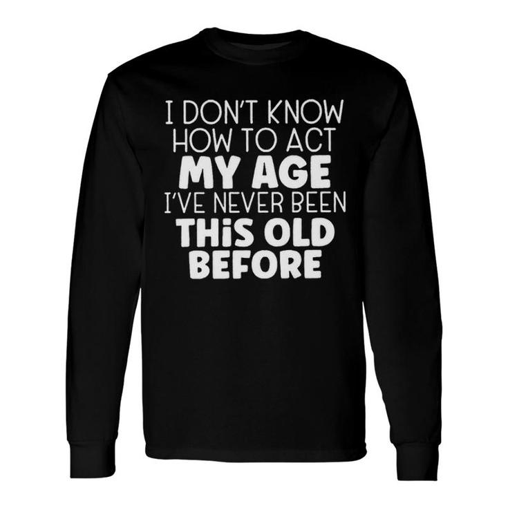 I Dont Know How To Act My Age Ive Never Been This Old Before Long Sleeve T-Shirt