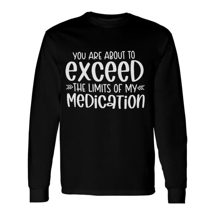 You Are About To Exceed The Limits Of My Medication Interesting 2022 Long Sleeve T-Shirt