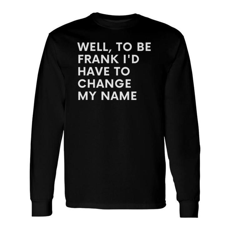 Well To Be Frank Id Have To Change My Name Long Sleeve T-Shirt T-Shirt
