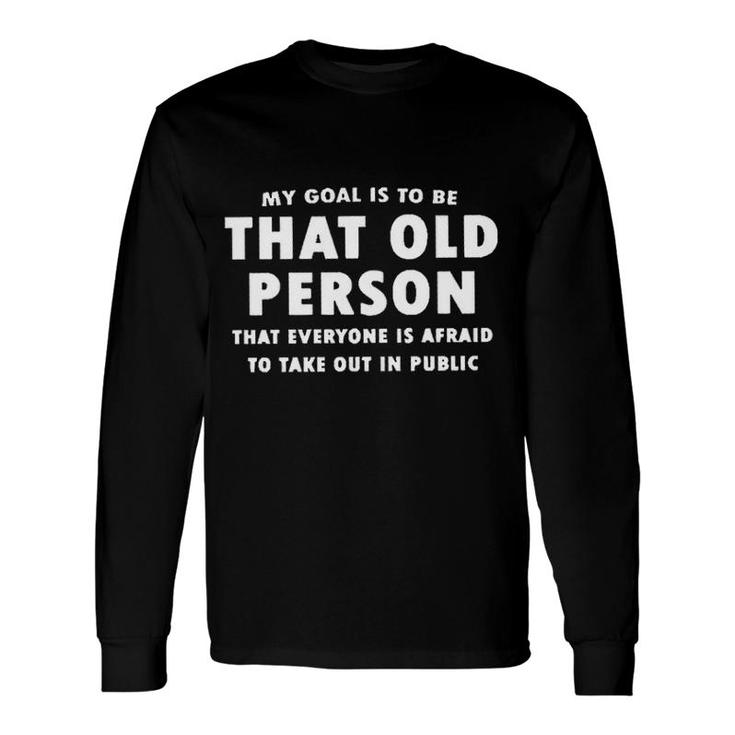 My Goal Is To Be That Old Person That Everyone Is Afraid To Take Out In Public New Letters Long Sleeve T-Shirt