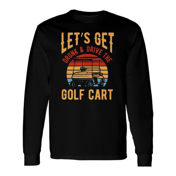 Golf Cart Lets Get Drunk And Drive Golf Cart Long Sleeve T-Shirt