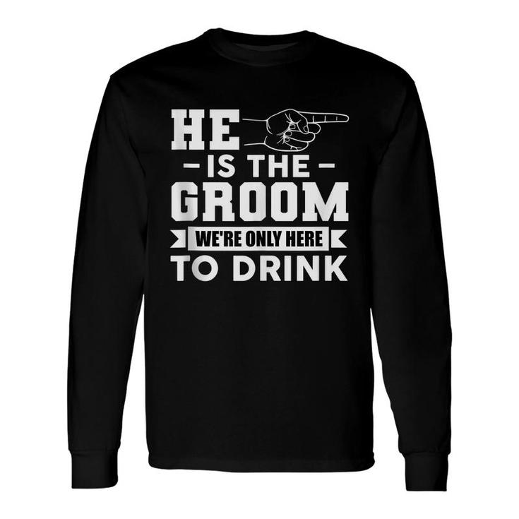 He Is The Groom Were Only Here To Drink Bachelor Party Long Sleeve T-Shirt