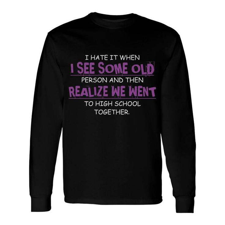 I Hate It When I See Some Old Person And Then Realize We Went To High School Together Long Sleeve T-Shirt