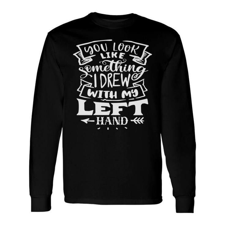 You Look Like Something I Drew With My Left Hand White Color Sarcastic Quote Long Sleeve T-Shirt
