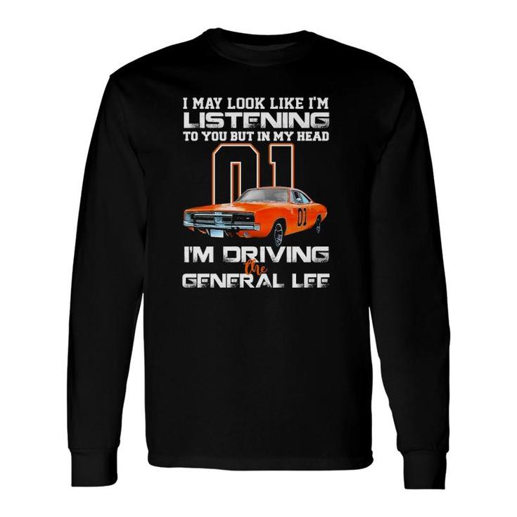 I May Look Like Im Listening To You But In My Head Im Driving The General Lee Long Sleeve T-Shirt