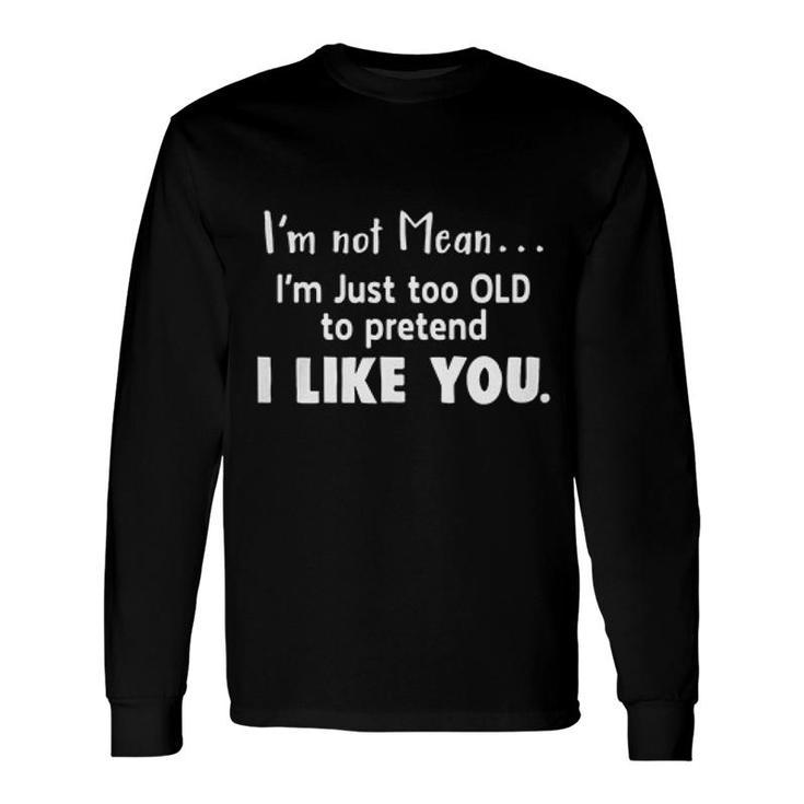 Im Not Mean Im Just Too Old Too Pretend I Like You Sarcatic Quote Long Sleeve T-Shirt