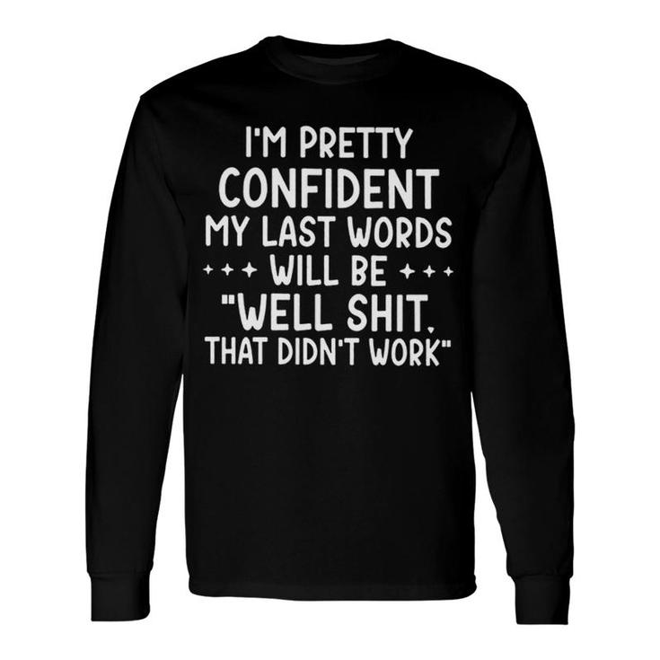 I Am Pretty Confident My Last Words Will Be Well Shit That Didnt Work Long Sleeve T-Shirt
