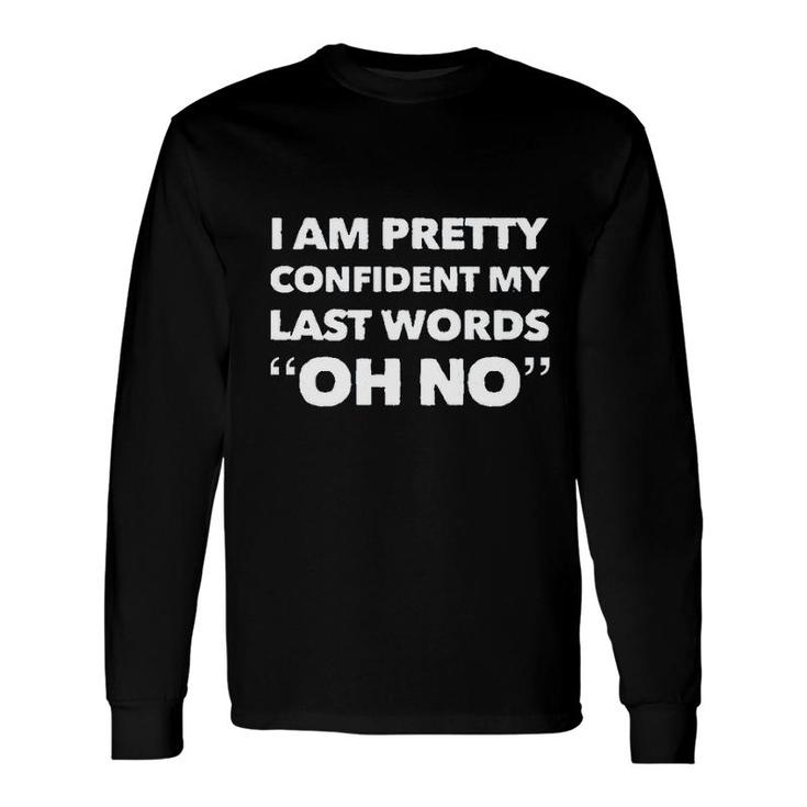 Im Pretty Sure My Last Words Oh No Saying Long Sleeve T-Shirt
