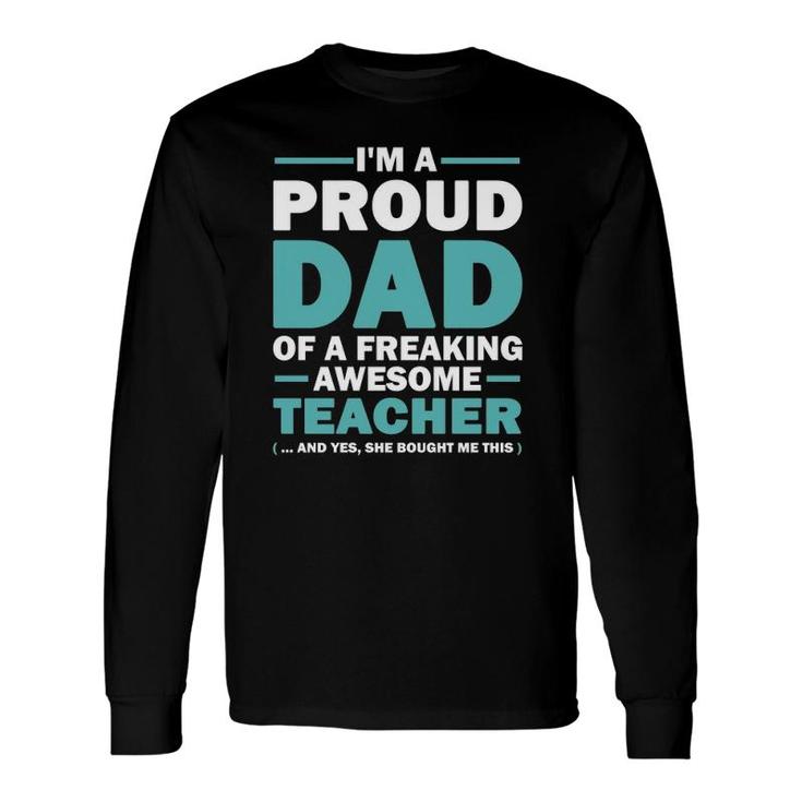 Im A Proud Dad Of A Freaking Awesome Teacher Yes She Bought Me This Fathers Day Long Sleeve T-Shirt