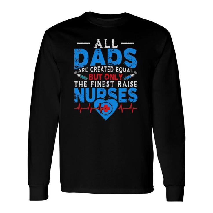 Proud Dad Of A Nurse All Dads Are Created Equal But Only The Finest Raise Nurses Long Sleeve T-Shirt