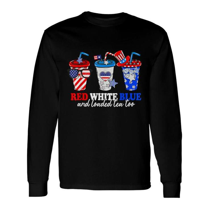 Red White Blue And Loaded Tea Too 4Th Of July Patriotic Long Sleeve T-Shirt