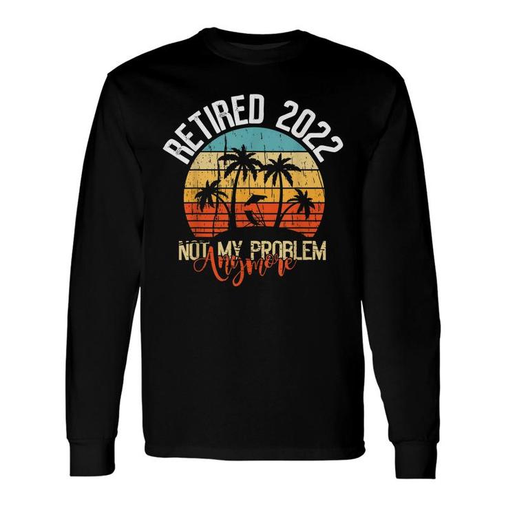 Retired 2022 Not My Problem Anymore Retired 2022 Long Sleeve T-Shirt