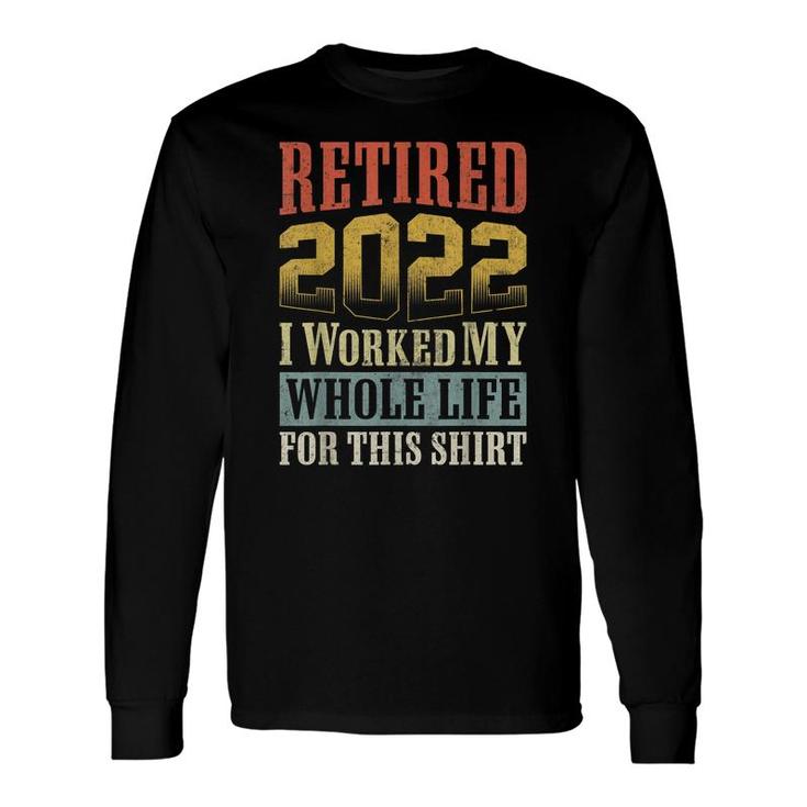 Retired 2022 I Worked My Whole Life For This Retirement Long Sleeve T-Shirt