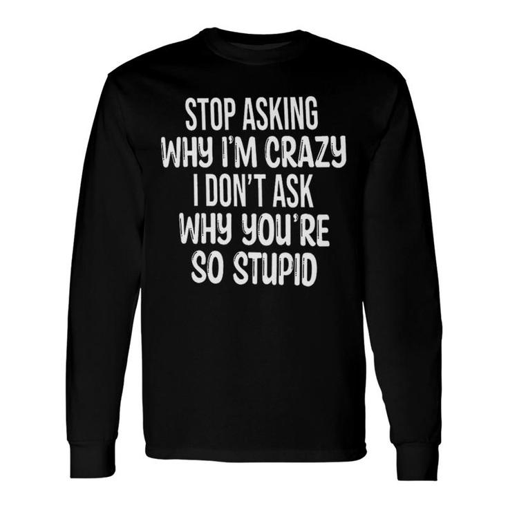 Stop Asking Why Im Crazey I Dont Ask Why Youre So Stupid Quote Long Sleeve T-Shirt