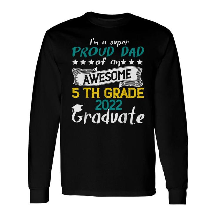 Im A Super Proud Dad Of An Awesome 5Th Grade 2022 Graduate Long Sleeve T-Shirt