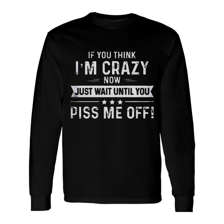If You Think I Am Crazy Now Just Wait Until You Long Sleeve T-Shirt