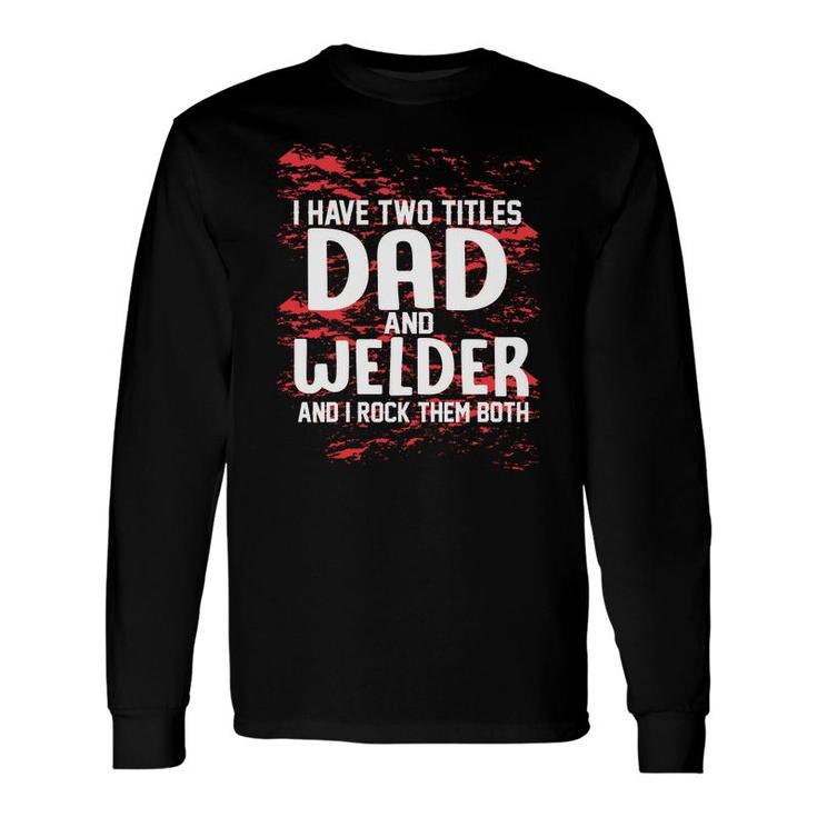I Have Two Titles Dad And Welder And I Rock Them Both Fathers Day 2022 Long Sleeve T-Shirt