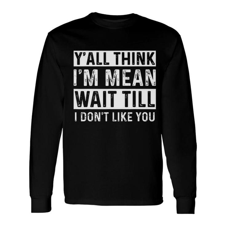 Yall Think I Am Mean Wait Till I Dont Like You Fun Long Sleeve T-Shirt