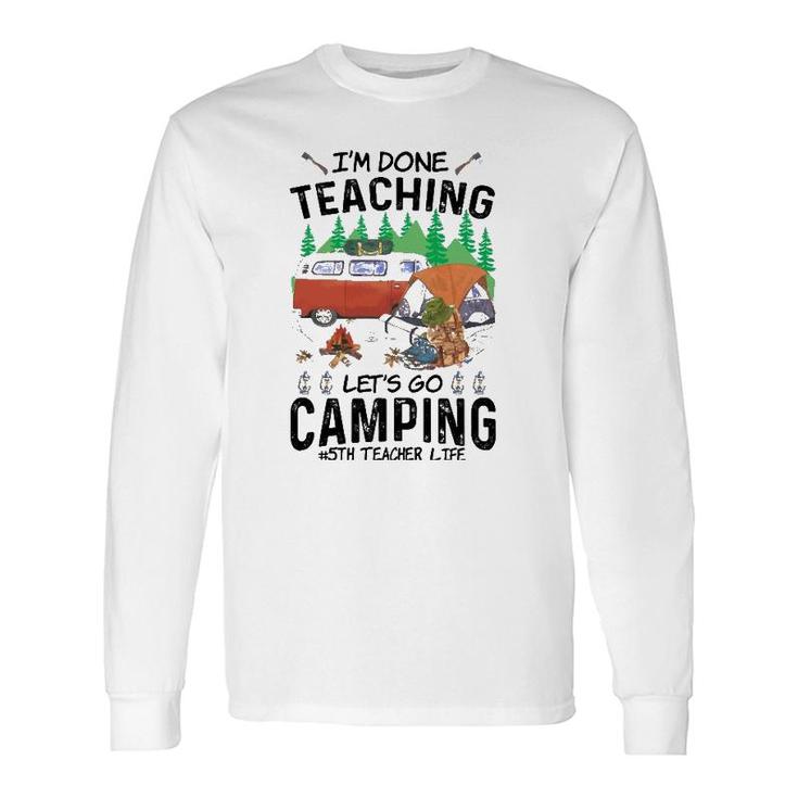 5Th Grade Teacher Life Im Done Teaching Lets Go Camping Long Sleeve T-Shirt
