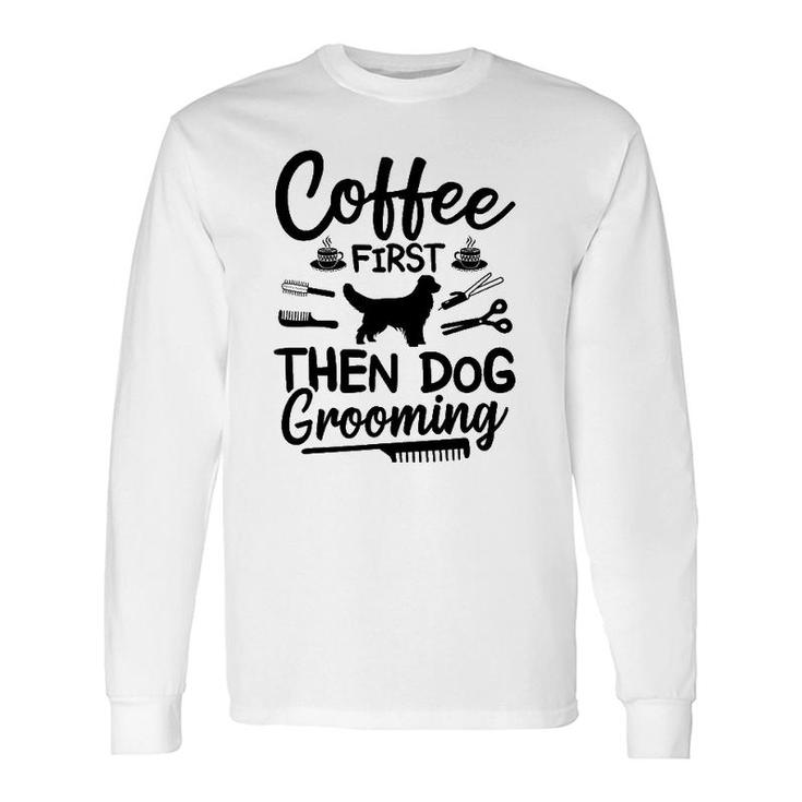 Coffee First Then Dog Grooming Dog Groomer Long Sleeve T-Shirt T-Shirt