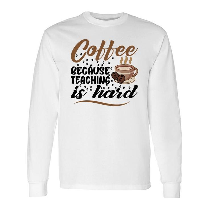 Coffee Because Teaching Is Hard Teacher Long Sleeve T-Shirt