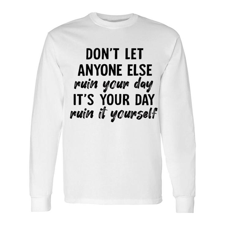 Dont Let Anyone Ruin Your Day Ruin It Yourself Long Sleeve T-Shirt