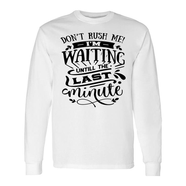 Dont Rush Me I_M Waiting Untill The Last Minute Sarcastic Quote Black Color Long Sleeve T-Shirt