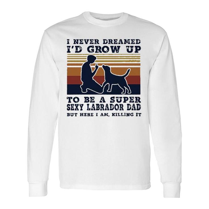 I Never Dreamed Id Grow Up To Be A Super Sexy Labrador Dad New Trend Long Sleeve T-Shirt
