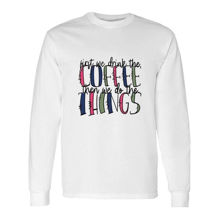First We Drink The Coffee Then We Do The Things Coffee And Book Lover Long Sleeve T-Shirt