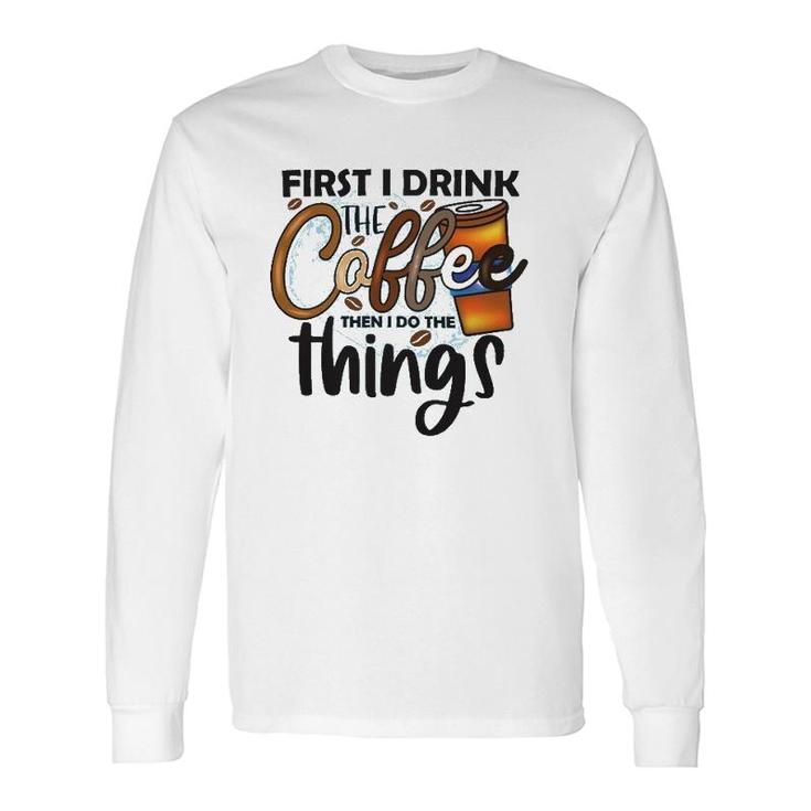First I Drink The Coffee Then I Do The Things Coffee Classic Long Sleeve T-Shirt T-Shirt