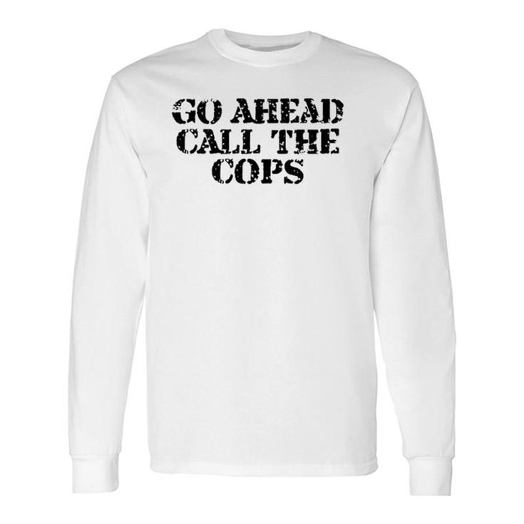 Go Ahead Call The Cops Sarcastic Long Sleeve T-Shirt
