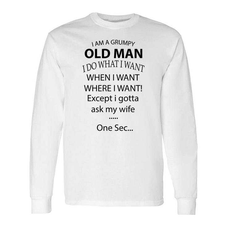I Am A Grumpy Old Man I Do What I Want When I Want Where I Want Except I Gotta Ask My Wife One Sec Long Sleeve T-Shirt