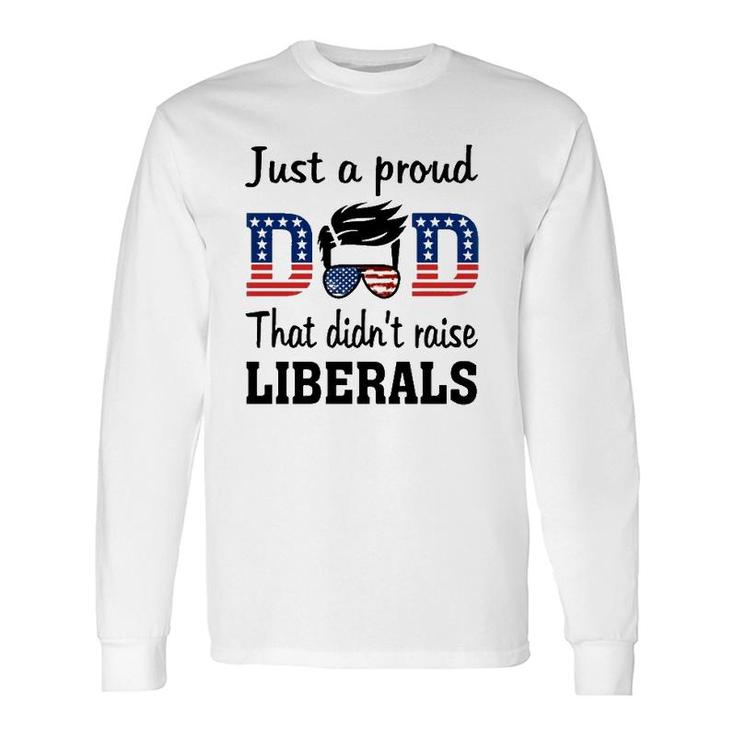 Just A Proud Dad That Didnt Raise Liberals 4Th Of July American Flag Long Sleeve T-Shirt