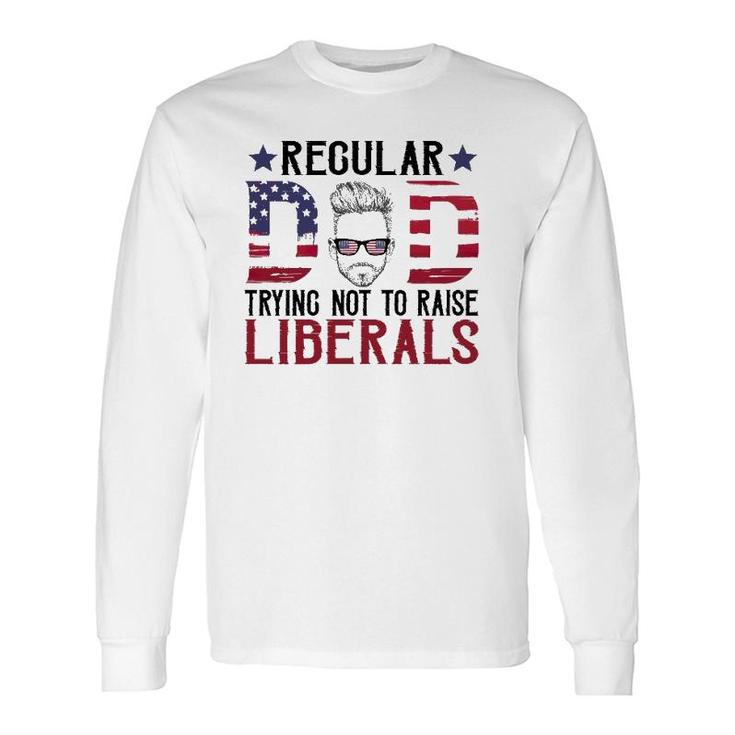 Just A Regular Dad Trying Not To Raise Liberals 4Th Of July Fathers Day Long Sleeve T-Shirt