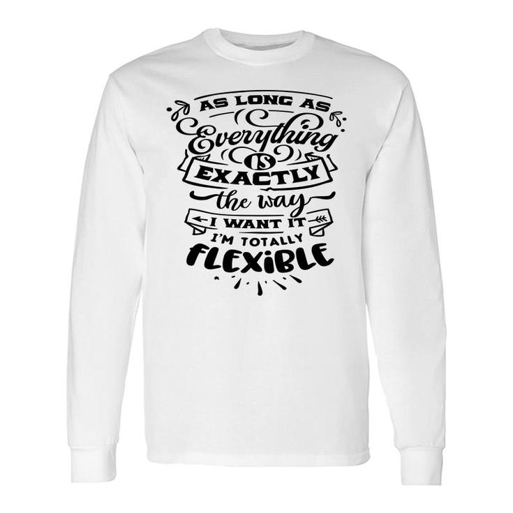As Long As Everything Is Exactly The Way I Want It Im Totally Flexible Sarcastic Quote Black Color Long Sleeve T-Shirt