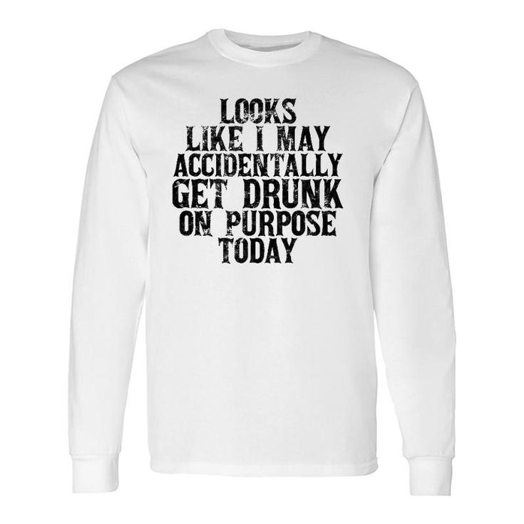 Looks Like I May Accidentally Get Drunk On Purpose Drinking Long Sleeve T-Shirt