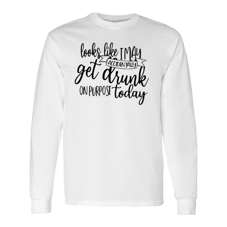 Looks Like I May Accidentally Get Drunk On Purpose Today Long Sleeve T-Shirt