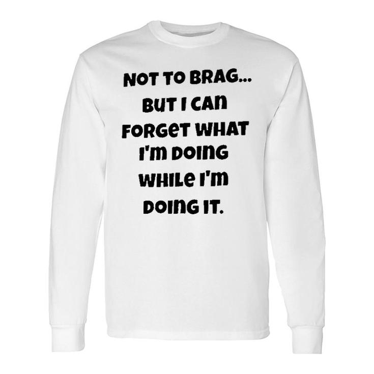 Meaning Not To Brag But I Can Forget What Im Doing While Im Doing It Long Sleeve T-Shirt