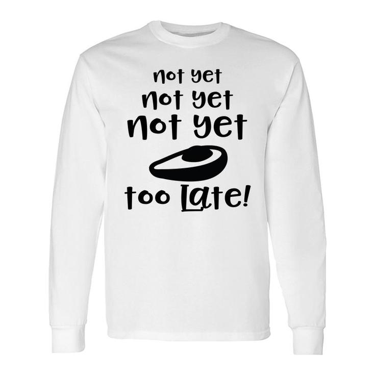 Not Yet Not Yet Not Yet Too Late Avocado Long Sleeve T-Shirt