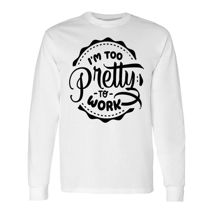 Im Too Pretty To Work Sarcastic Quote Blackcolor Long Sleeve T-Shirt