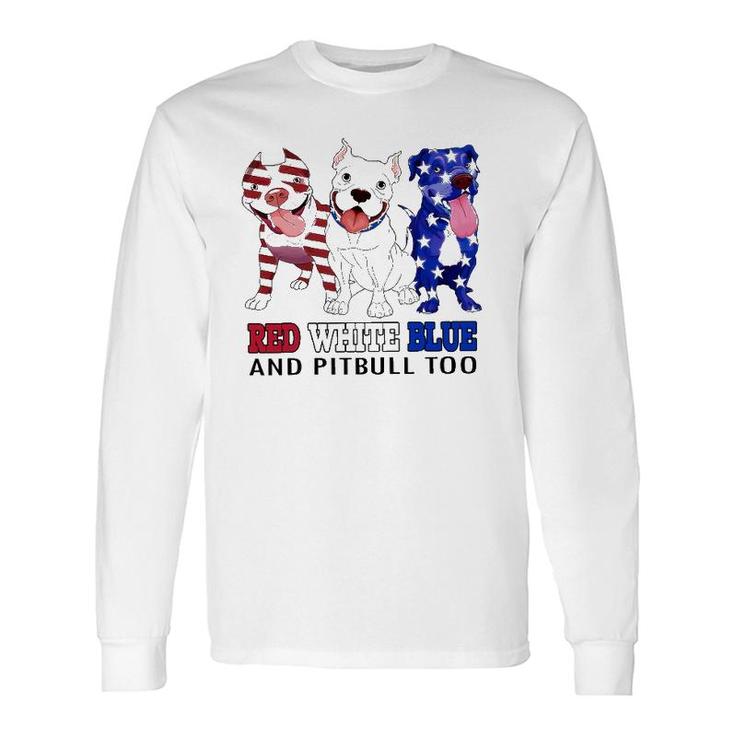 Red White Blue And Pitbull Too 4Th Of July Independence Day Long Sleeve T-Shirt