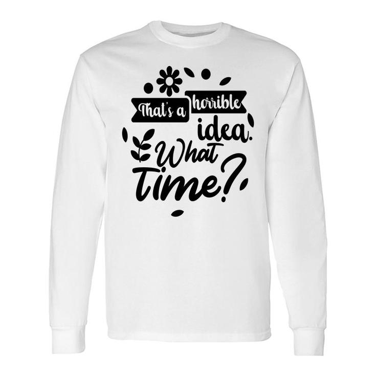 Thats A Horrible Idea What Time Sarcastic Quote Long Sleeve T-Shirt