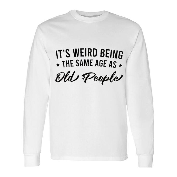 It Is Weird Being The Same Age As Old People Long Sleeve T-Shirt