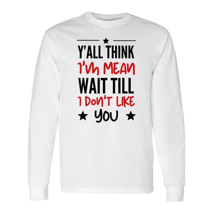 Y’All Think I’M Mean Wait Till I Don’T Like You Quote Long Sleeve T-Shirt