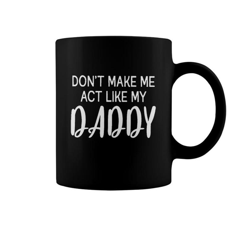 Dont Make Me Act Like My Daddy Funny Fathers Day Gift Coffee Mug