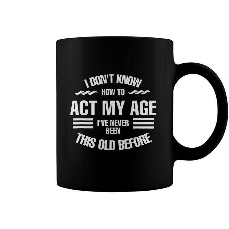 I Dont Know How To Act My Age Ive Never Been This Old Before Fun Coffee Mug