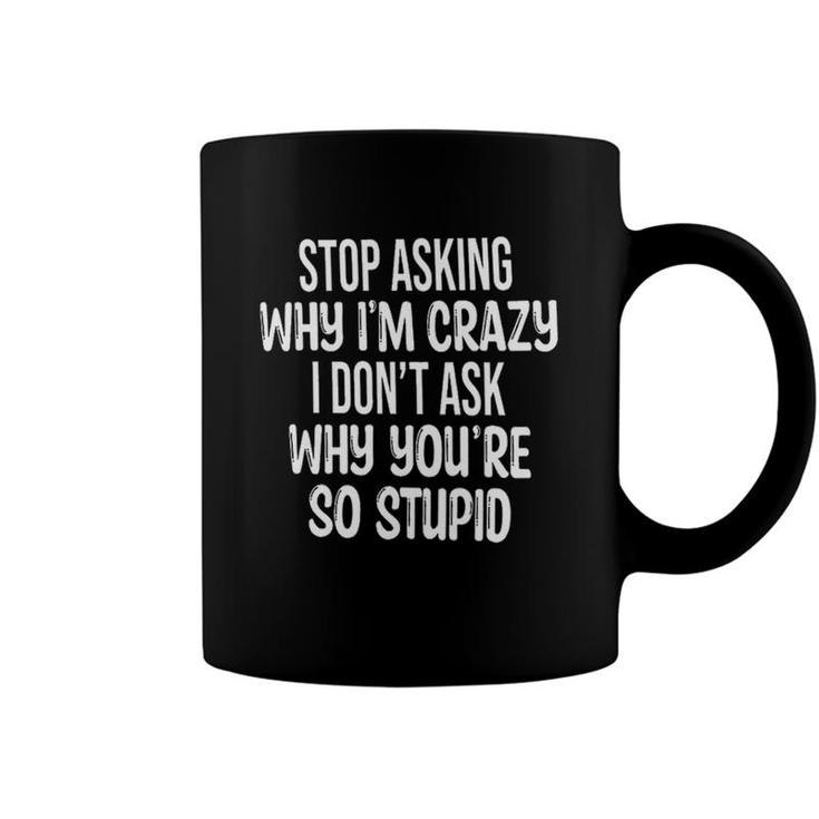 Stop Asking Why Im Crazey I Dont Ask Why Youre So Stupid Funny Quote Coffee Mug