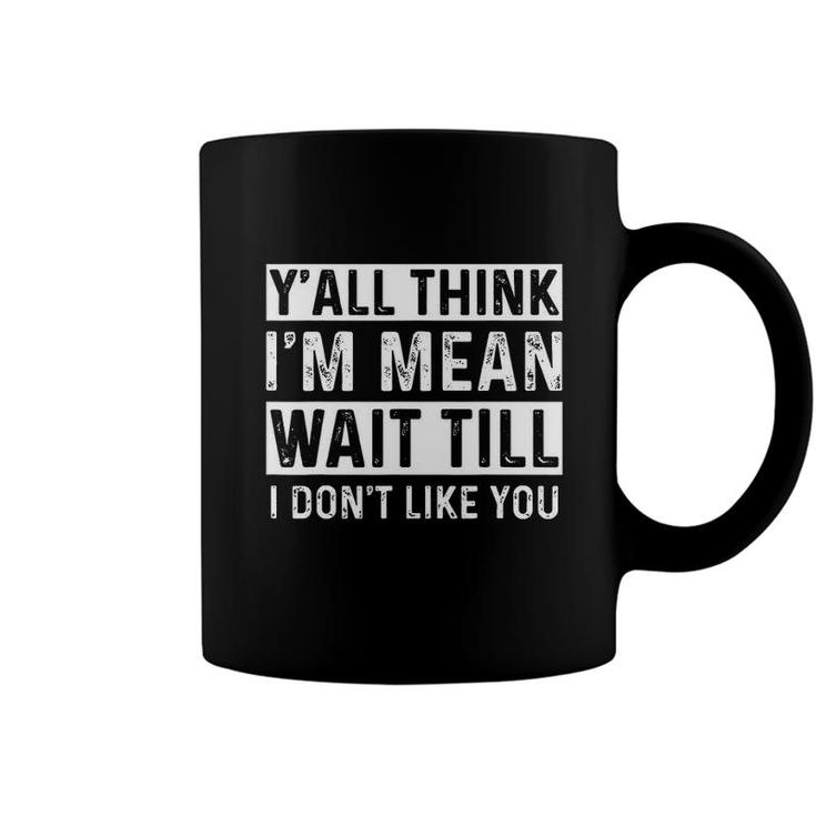 Yall Think I Am Mean Wait Till I Dont Like You Fun Coffee Mug